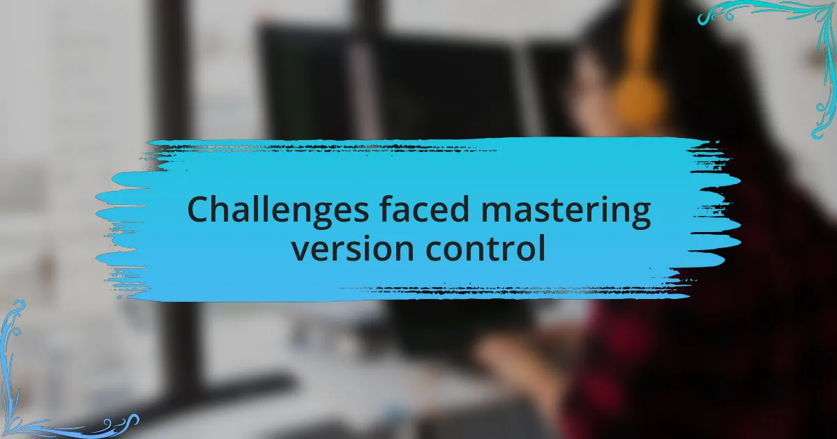 Challenges faced mastering version control