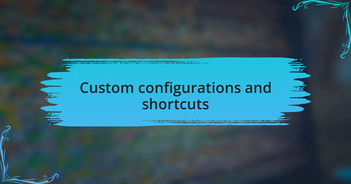 Custom configurations and shortcuts