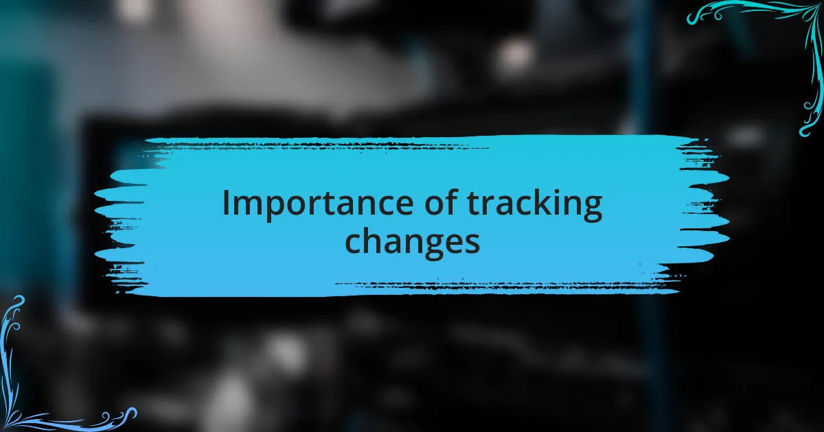 Importance of tracking changes