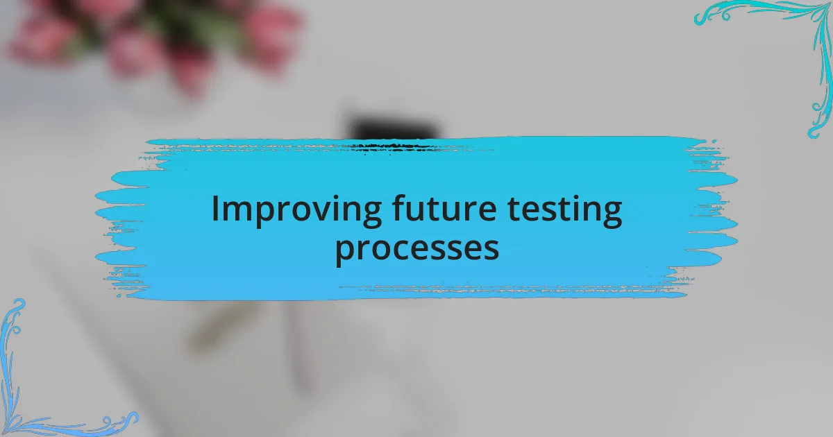 Improving future testing processes